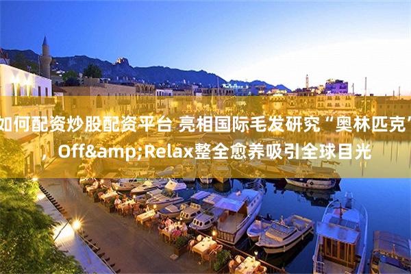 如何配资炒股配资平台 亮相国际毛发研究“奥林匹克”，Off&Relax整全愈养吸引全球目光