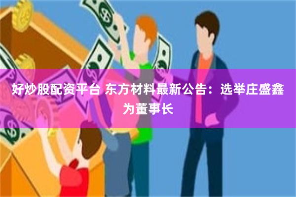 好炒股配资平台 东方材料最新公告：选举庄盛鑫为董事长