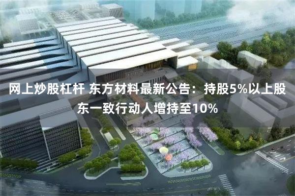 网上炒股杠杆 东方材料最新公告：持股5%以上股东一致行动人增持至10%