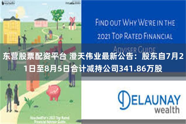 东营股票配资平台 澄天伟业最新公告：股东自7月21日至8月5日合计减持公司341.86万股