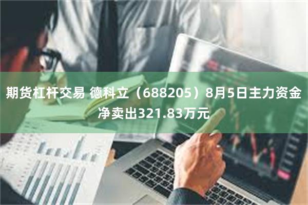 期货杠杆交易 德科立（688205）8月5日主力资金净卖出321.83万元