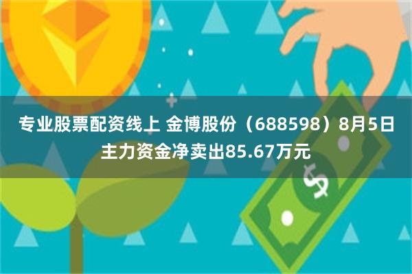 专业股票配资线上 金博股份（688598）8月5日主力资金净卖出85.67万元