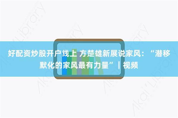 好配资炒股开户线上 方楚雄新展说家风：“潜移默化的家风最有力量”｜视频