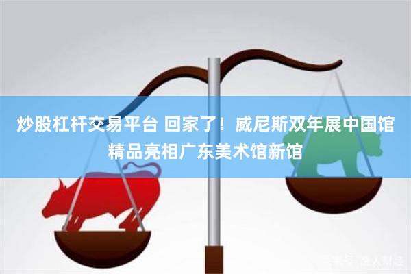 炒股杠杆交易平台 回家了!威尼斯双年展中国馆精品亮相广东美术馆新馆