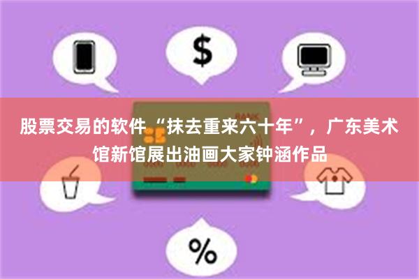 股票交易的软件 “抹去重来六十年”，广东美术馆新馆展出油画大家钟涵作品