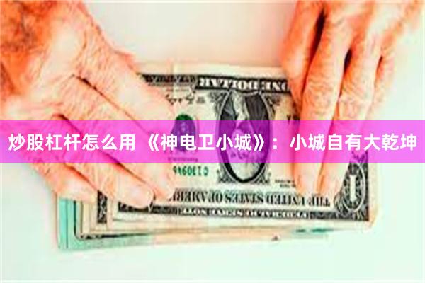 炒股杠杆怎么用 《神电卫小城》：小城自有大乾坤