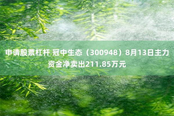 申请股票杠杆 冠中生态（300948）8月13日主力资金净卖出211.85万元