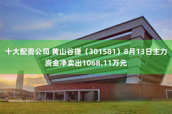 十大配资公司 黄山谷捷（301581）8月13日主力资金净卖出1068.11万元