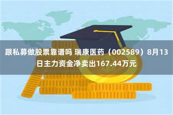 跟私募做股票靠谱吗 瑞康医药（002589）8月13日主力资金净卖出167.44万元