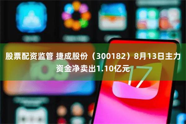 股票配资监管 捷成股份（300182）8月13日主力资金净卖出1.10亿元