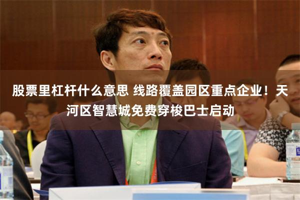 股票里杠杆什么意思 线路覆盖园区重点企业!天河区智慧城免费穿梭巴士启动