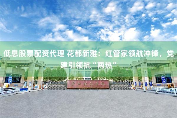 低息股票配资代理 花都新雅：红管家领航冲锋，党建引领抗“两热”