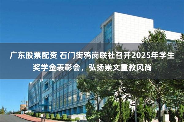 广东股票配资 石门街鸦岗联社召开2025年学生奖学金表彰会，弘扬崇文重教风尚