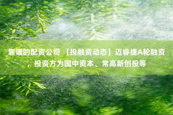 靠谱的配资公司 【投融资动态】迈睿捷A轮融资，投资方为国中资本、常高新创投等