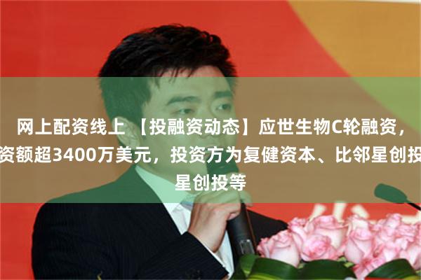 网上配资线上 【投融资动态】应世生物C轮融资，融资额超3400万美元，投资方为复健资本、比邻星创投等