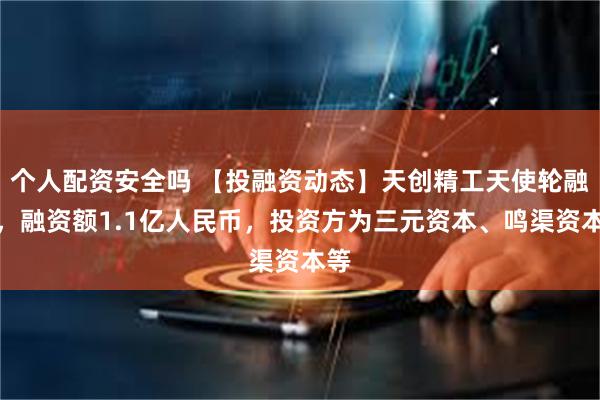 个人配资安全吗 【投融资动态】天创精工天使轮融资，融资额1.1亿人民币，投资方为三元资本、鸣渠资本等