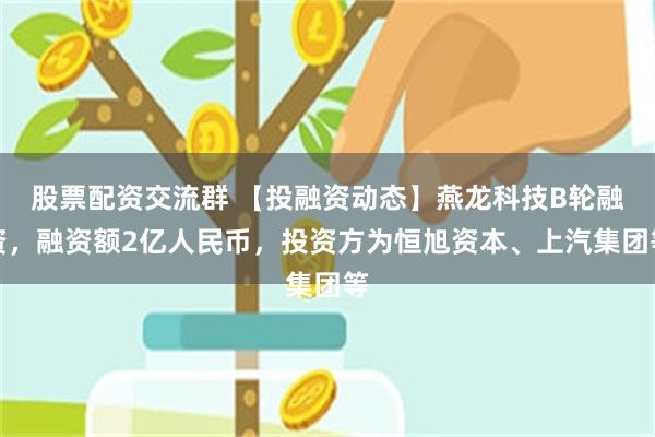 股票配资交流群 【投融资动态】燕龙科技B轮融资，融资额2亿人民币，投资方为恒旭资本、上汽集团等
