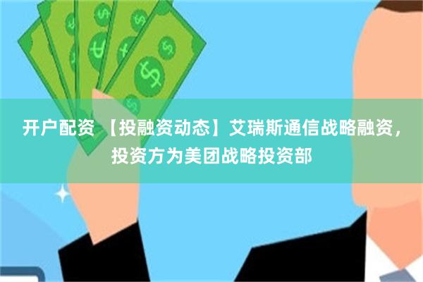 开户配资 【投融资动态】艾瑞斯通信战略融资，投资方为美团战略投资部