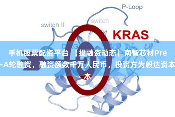 手机股票配资平台 【投融资动态】南智芯材Pre-A轮融资，融资额数千万人民币，投资方为毅达资本