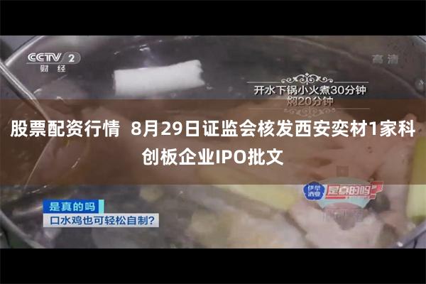 股票配资行情  8月29日证监会核发西安奕材1家科创板企业IPO批文