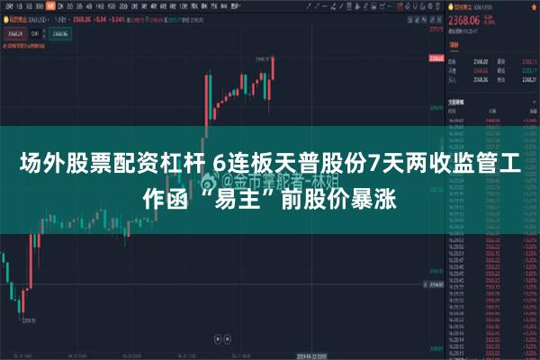 场外股票配资杠杆 6连板天普股份7天两收监管工作函 “易主”前股价暴涨