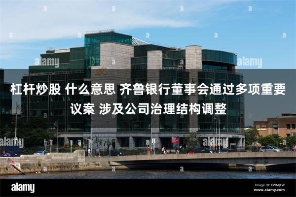 杠杆炒股 什么意思 齐鲁银行董事会通过多项重要议案 涉及公司治理结构调整