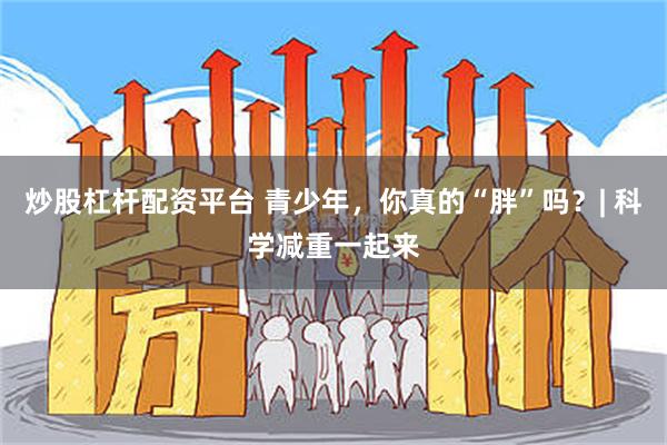 炒股杠杆配资平台 青少年，你真的“胖”吗？| 科学减重一起来