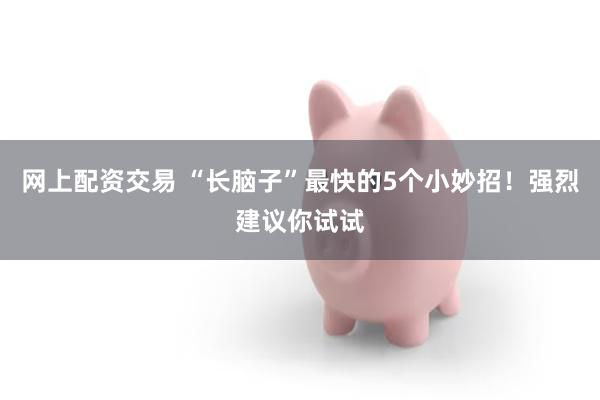 网上配资交易 “长脑子”最快的5个小妙招!强烈建议你试试