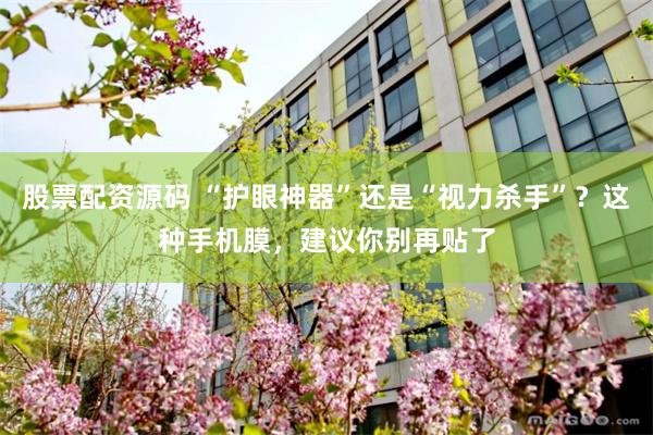 股票配资源码 “护眼神器”还是“视力杀手”?这种手机膜,建议你别再贴了