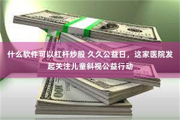 什么软件可以杠杆炒股 久久公益日，这家医院发起关注儿童斜视公益行动