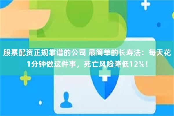 股票配资正规靠谱的公司 最简单的长寿法：每天花1分钟做这件事，死亡风险降低12%！