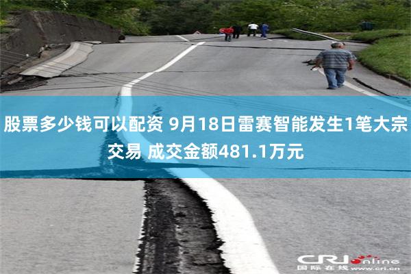 股票多少钱可以配资 9月18日雷赛智能发生1笔大宗交易 成交金额481.1万元