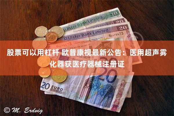 股票可以用杠杆 欧普康视最新公告：医用超声雾化器获医疗器械注册证