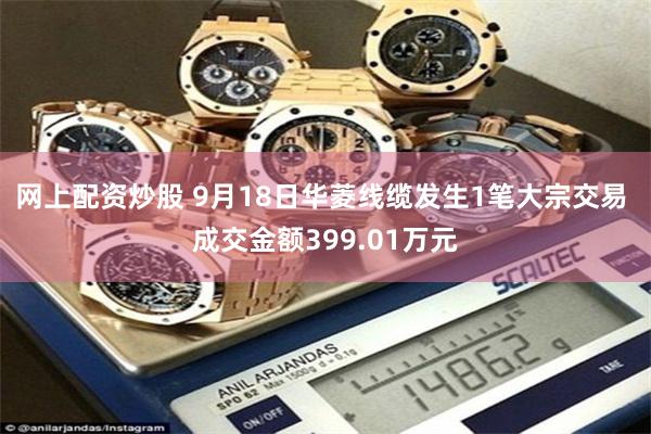 网上配资炒股 9月18日华菱线缆发生1笔大宗交易 成交金额399.01万元