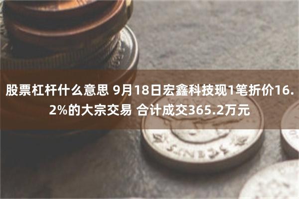股票杠杆什么意思 9月18日宏鑫科技现1笔折价16.2%的大宗交易 合计成交365.2万元