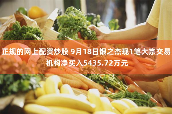 正规的网上配资炒股 9月18日银之杰现1笔大宗交易 机构净买入5435.72万元