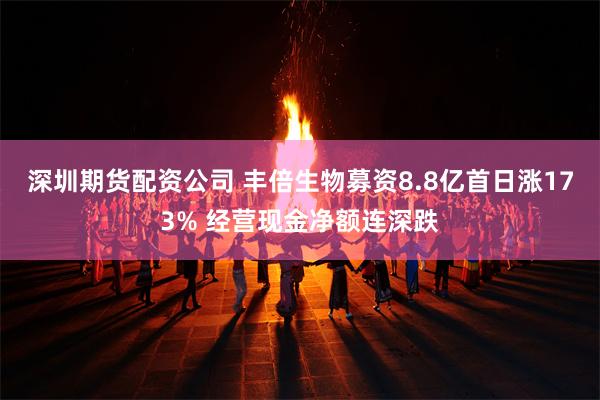 深圳期货配资公司 丰倍生物募资8.8亿首日涨173% 经营现金净额连深跌