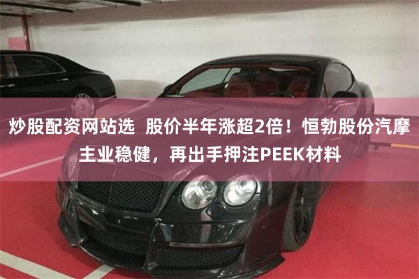 炒股配资网站选  股价半年涨超2倍！恒勃股份汽摩主业稳健，再出手押注PEEK材料