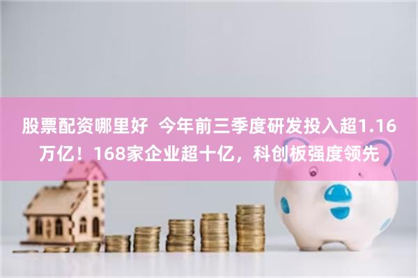 股票配资哪里好  今年前三季度研发投入超1.16万亿！168家企业超十亿，科创板强度领先