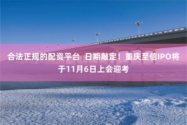 合法正规的配资平台  日期敲定！重庆至信IPO将于11月6日上会迎考