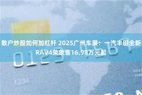 散户炒股如何加杠杆 2025广州车展：一汽丰田全新RAV4荣放售16.98万元起