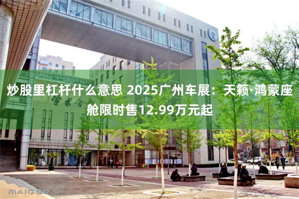炒股里杠杆什么意思 2025广州车展：天籁·鸿蒙座舱限时售12.99万元起