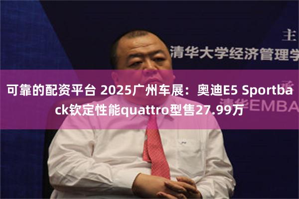 可靠的配资平台 2025广州车展：奥迪E5 Sportback钦定性能quattro型售27.99万