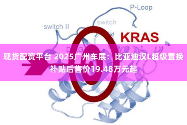 现货配资平台 2025广州车展：比亚迪汉L超级置换补贴后售价19.48万元起