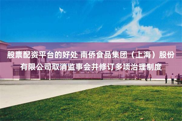 股票配资平台的好处 南侨食品集团（上海）股份有限公司取消监事会并修订多项治理制度