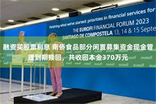 融资买股票利息 南侨食品部分闲置募集资金现金管理到期赎回，共收回本金370万元