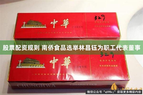 股票配资规则 南侨食品选举林昌钰为职工代表董事