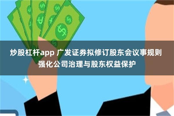 炒股杠杆app 广发证券拟修订股东会议事规则 强化公司治理与股东权益保护