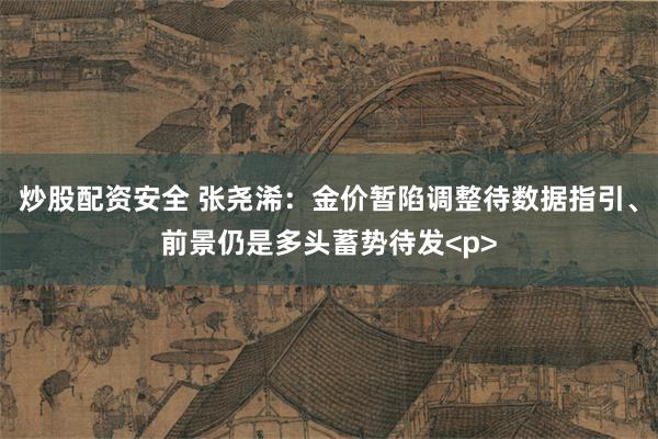 炒股配资安全 张尧浠：金价暂陷调整待数据指引、前景仍是多头蓄势待发<p>