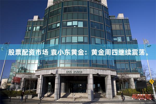 股票配资市场 袁小东黄金：黄金周四继续震荡。